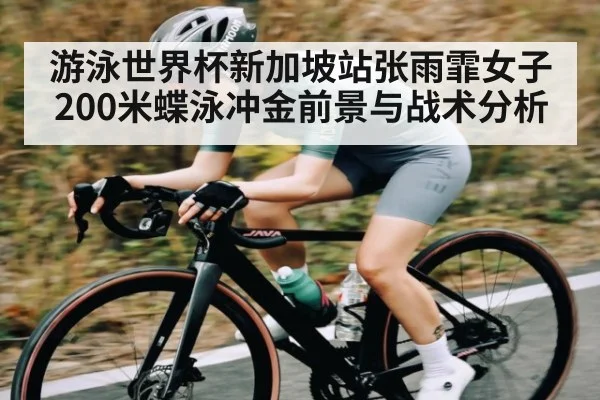游泳世界杯新加坡站张雨霏女子200米蝶泳冲金前景与战术分析