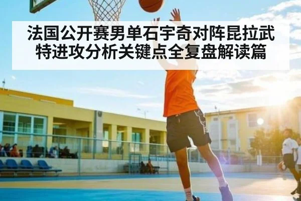 法国公开赛男单石宇奇对阵昆拉武特进攻分析关键点全复盘解读篇