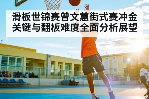 滑板世锦赛曾文蕙街式赛冲金关键与翻板难度全面分析展望