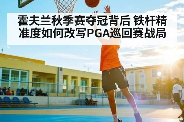 霍夫兰秋季赛夺冠背后 铁杆精准度如何改写PGA巡回赛战局